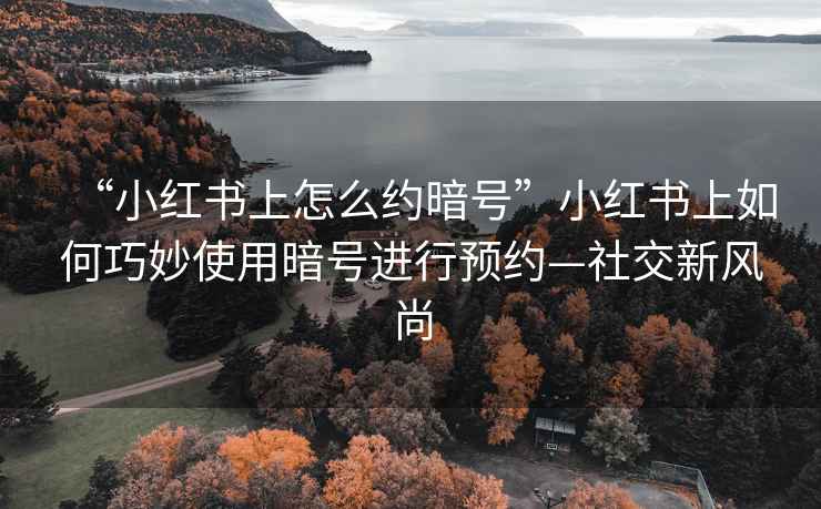 “小紅書(shū)上怎么約暗號”小紅書(shū)上如何巧妙使用暗號進(jìn)行預約—社交新風(fēng)尚