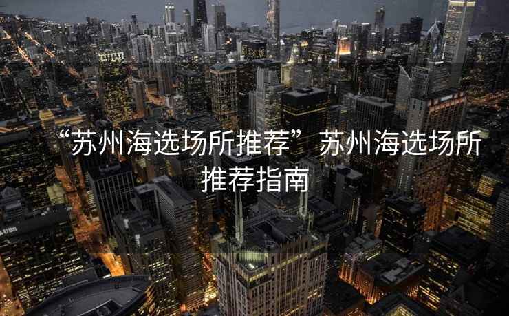 “蘇州海選場(chǎng)所推薦”蘇州海選場(chǎng)所推薦指南
