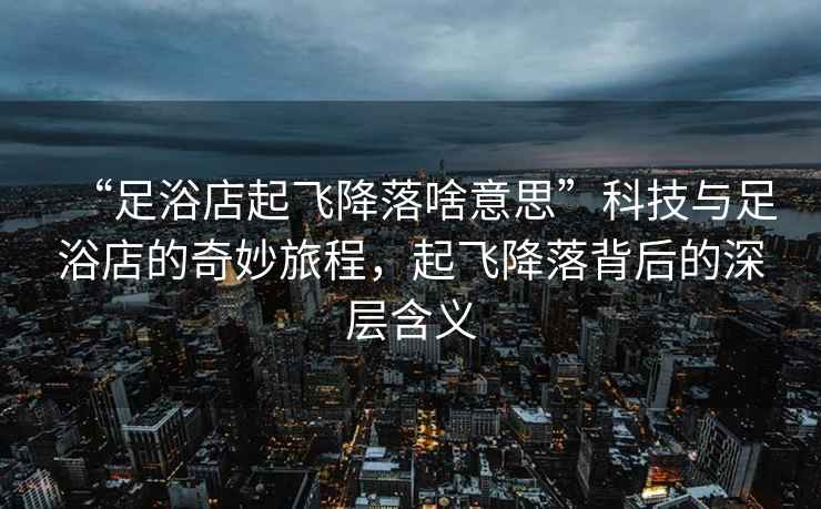 “足浴店起飛降落啥意思”科技與足浴店的奇妙旅程，起飛降落背后的深層含義
