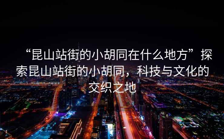 “昆山站街的小胡同在什么地方”探索昆山站街的小胡同，科技與文化的交織之地