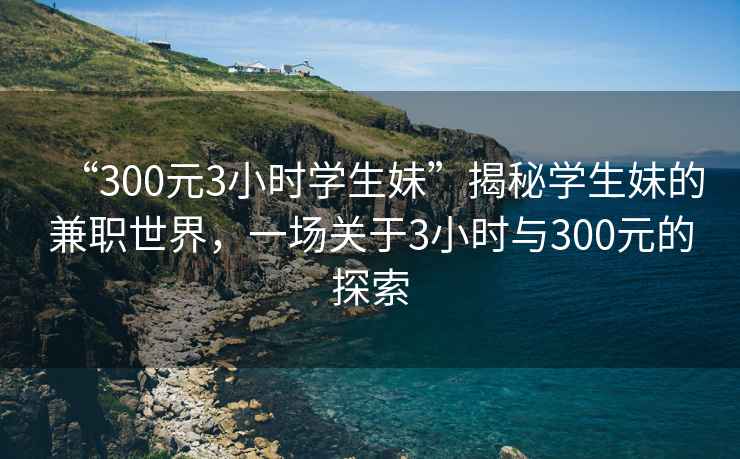“300元3小時(shí)學(xué)生妹”揭秘學(xué)生妹的兼職世界，一場(chǎng)關(guān)于3小時(shí)與300元的探索
