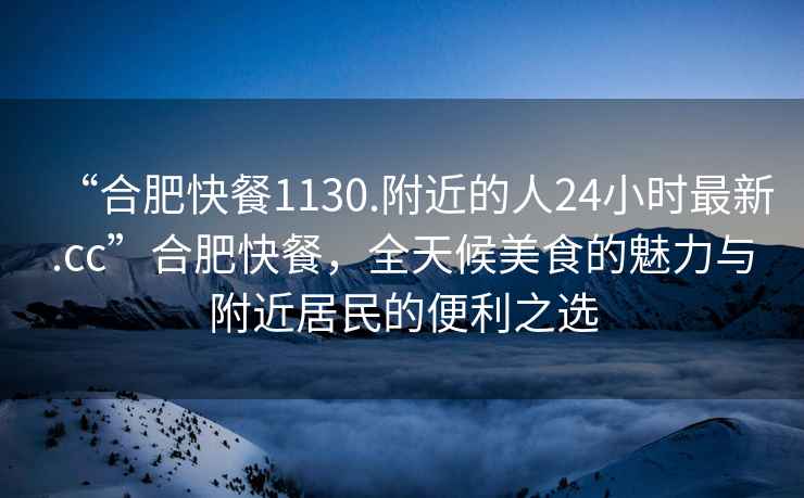 “合肥快餐1130.附近的人24小時(shí)最新.cc”合肥快餐，全天候美食的魅力與附近居民的便利之選