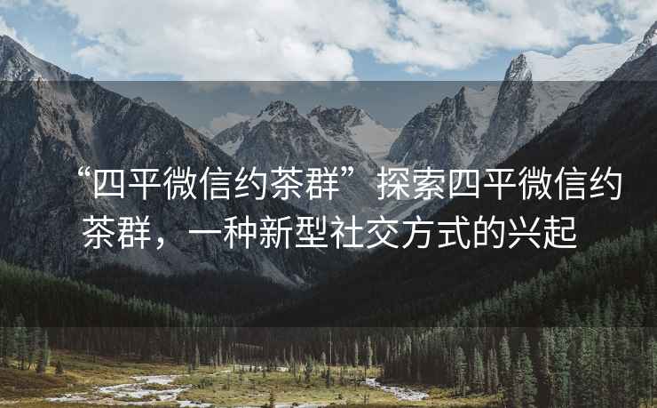 “四平微信約茶群”探索四平微信約茶群，一種新型社交方式的興起