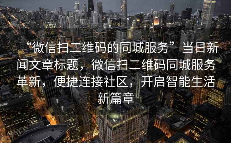 “微信掃二維碼的同城服務(wù)”當日新聞文章標題，微信掃二維碼同城服務(wù)革新，便捷連接社區，開(kāi)啟智能生活新篇章