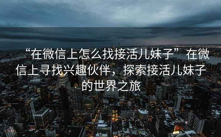 “在微信上怎么找接活兒妹子”在微信上尋找興趣伙伴，探索接活兒妹子的世界之旅