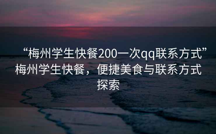 “梅州學(xué)生快餐200一次qq聯(lián)系方式”梅州學(xué)生快餐，便捷美食與聯(lián)系方式探索