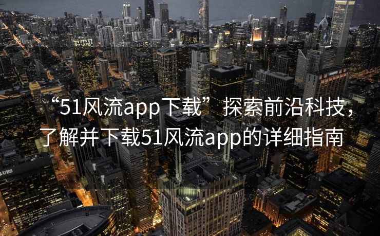 “51風(fēng)流app下載”探索前沿科技，了解并下載51風(fēng)流app的詳細指南