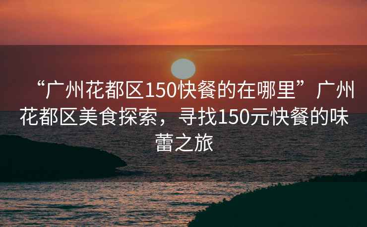 “廣州花都區150快餐的在哪里”廣州花都區美食探索，尋找150元快餐的味蕾之旅