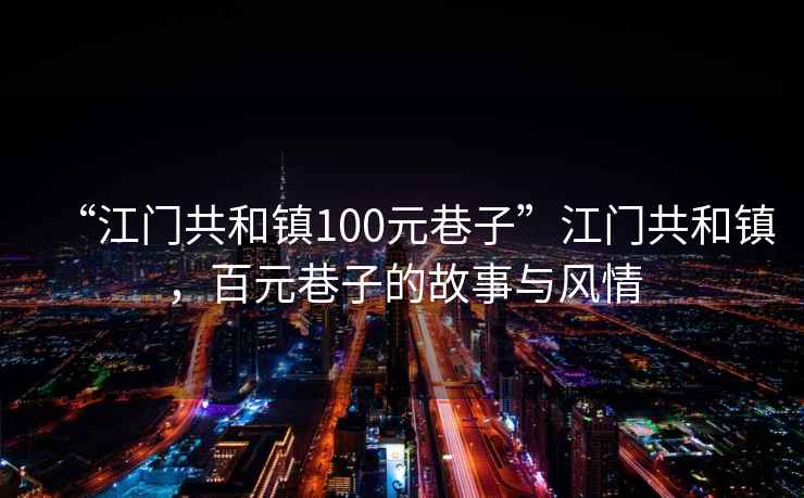 “江門(mén)共和鎮100元巷子”江門(mén)共和鎮，百元巷子的故事與風(fēng)情