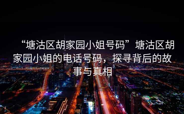 “塘沽區胡家園小姐號碼”塘沽區胡家園小姐的電話(huà)號碼，探尋背后的故事與真相