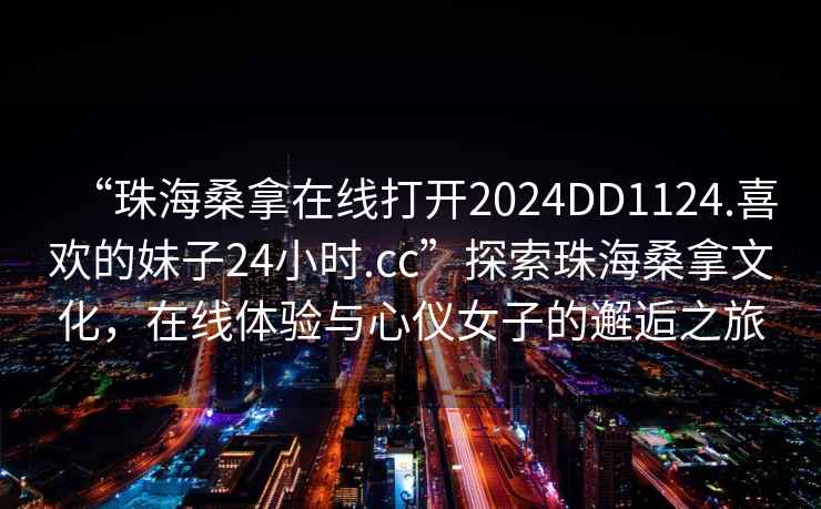 “珠海桑拿在線(xiàn)打開(kāi)2024DD1124.喜歡的妹子24小時(shí).cc”探索珠海桑拿文化，在線(xiàn)體驗與心儀女子的邂逅之旅