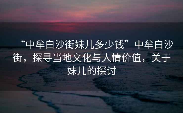 “中牟白沙街妹兒多少錢(qián)”中牟白沙街，探尋當地文化與人情價(jià)值，關(guān)于妹兒的探討