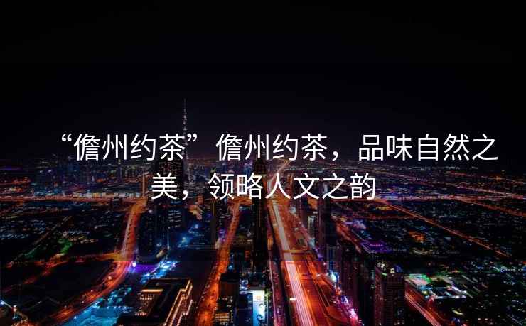 “儋州約茶”儋州約茶，品味自然之美，領(lǐng)略人文之韻
