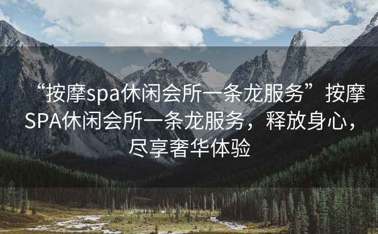 “按摩spa休閑會(huì )所一條龍服務(wù)”按摩SPA休閑會(huì )所一條龍服務(wù)，釋放身心，盡享奢華體驗