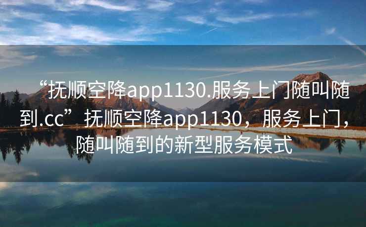 “撫順空降app1130.服務(wù)上門(mén)隨叫隨到.cc”撫順空降app1130，服務(wù)上門(mén)，隨叫隨到的新型服務(wù)模式