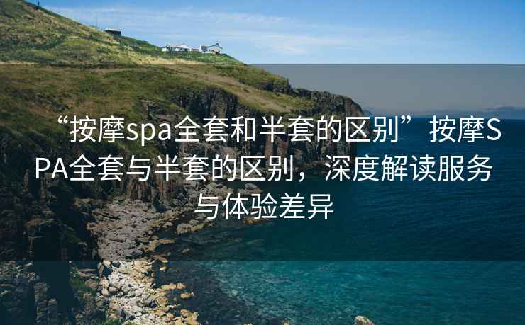 “按摩spa全套和半套的區別”按摩SPA全套與半套的區別，深度解讀服務(wù)與體驗差異