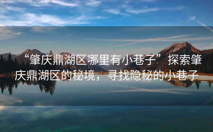 “肇慶鼎湖區哪里有小巷子”探索肇慶鼎湖區的秘境，尋找隱秘的小巷子