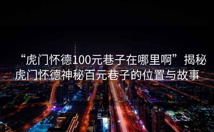 “虎門(mén)懷德100元巷子在哪里啊”揭秘虎門(mén)懷德神秘百元巷子的位置與故事
