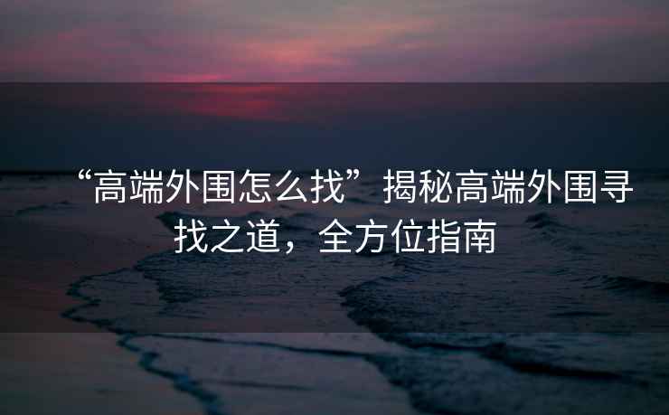 “高端外圍怎么找”揭秘高端外圍尋找之道，全方位指南