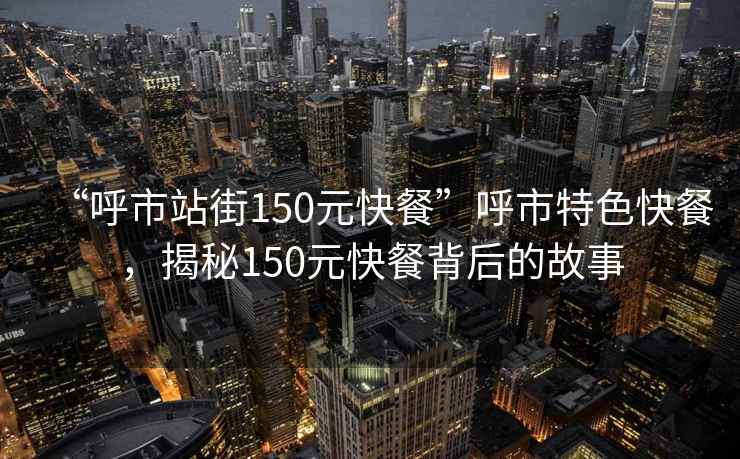 “呼市站街150元快餐”呼市特色快餐，揭秘150元快餐背后的故事
