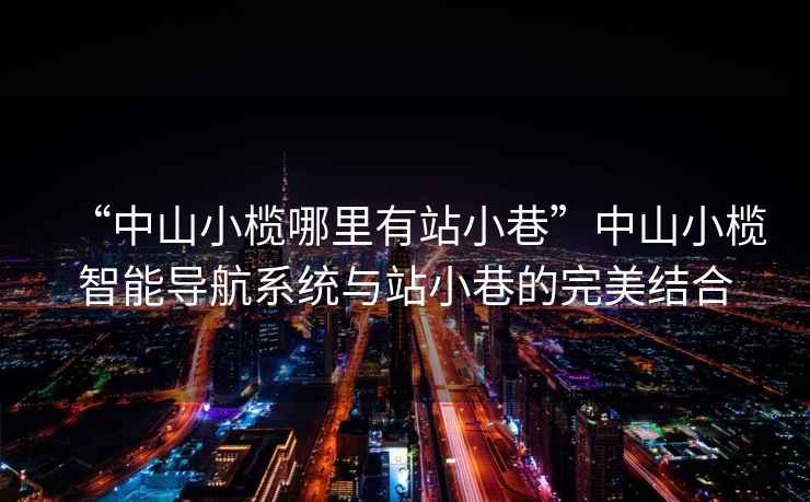 “中山小欖哪里有站小巷”中山小欖智能導航系統與站小巷的完美結合