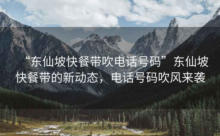 “東仙坡快餐帶吹電話(huà)號碼”東仙坡快餐帶的新動(dòng)態(tài)，電話(huà)號碼吹風(fēng)來(lái)襲