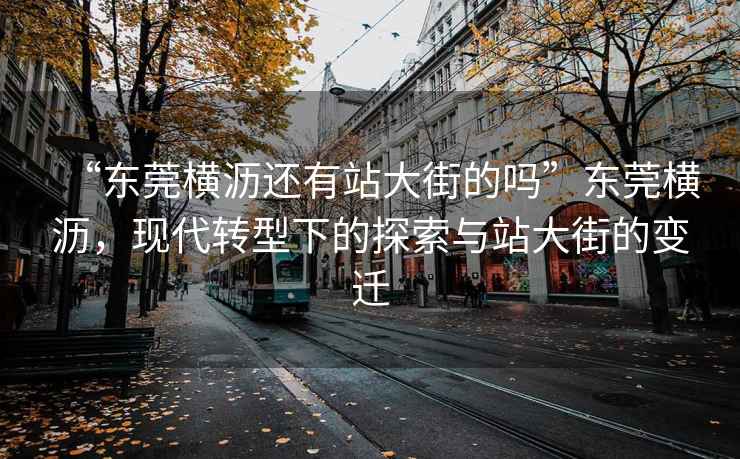 “東莞橫瀝還有站大街的嗎”東莞橫瀝，現代轉型下的探索與站大街的變遷