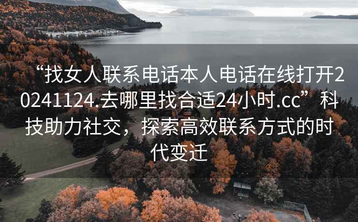 “找女人聯(lián)系電話(huà)本人電話(huà)在線(xiàn)打開(kāi)20241124.去哪里找合適24小時(shí).cc”科技助力社交，探索高效聯(lián)系方式的時(shí)代變遷