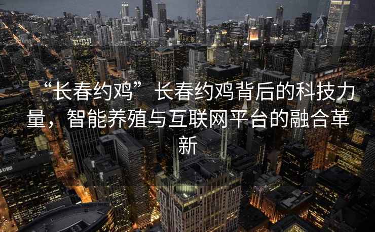 “長(cháng)春約雞”長(cháng)春約雞背后的科技力量，智能養殖與互聯(lián)網(wǎng)平臺的融合革新