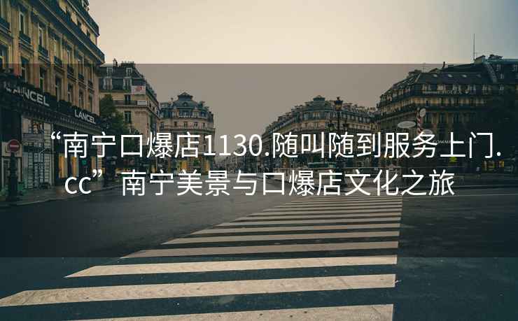 “南寧口爆店1130.隨叫隨到服務(wù)上門(mén).cc”南寧美景與口爆店文化之旅
