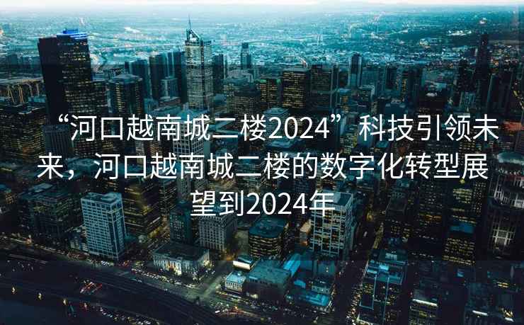 “河口越南城二樓2024”科技引領(lǐng)未來(lái)，河口越南城二樓的數字化轉型展望到2024年