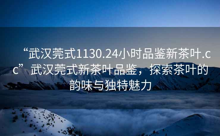 “武漢莞式1130.24小時(shí)品鑒新茶葉.cc”武漢莞式新茶葉品鑒，探索茶葉的韻味與獨特魅力