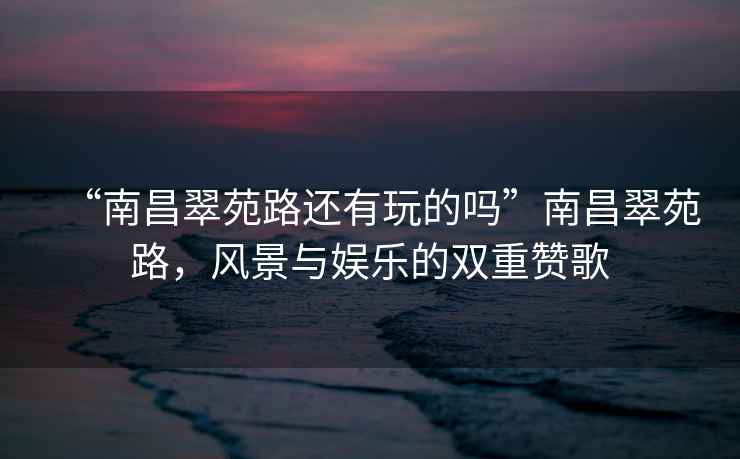 “南昌翠苑路還有玩的嗎”南昌翠苑路，風(fēng)景與娛樂(lè )的雙重贊歌