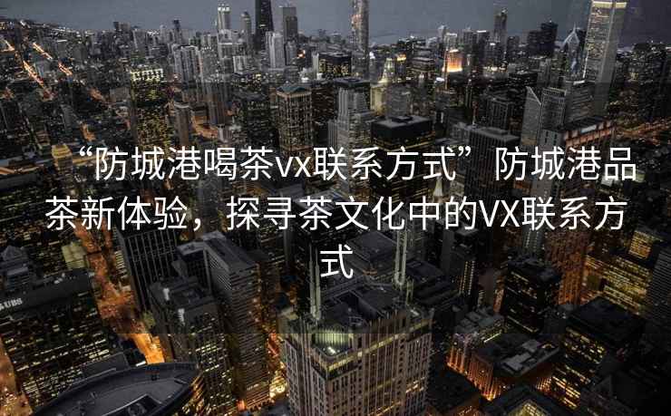 “防城港喝茶vx聯(lián)系方式”防城港品茶新體驗，探尋茶文化中的VX聯(lián)系方式