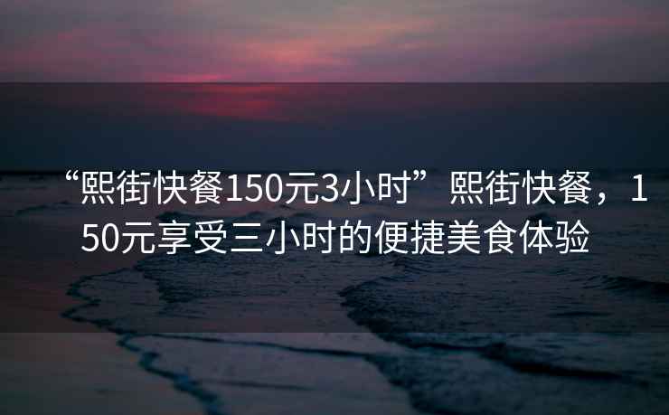 “熙街快餐150元3小時(shí)”熙街快餐，150元享受三小時(shí)的便捷美食體驗