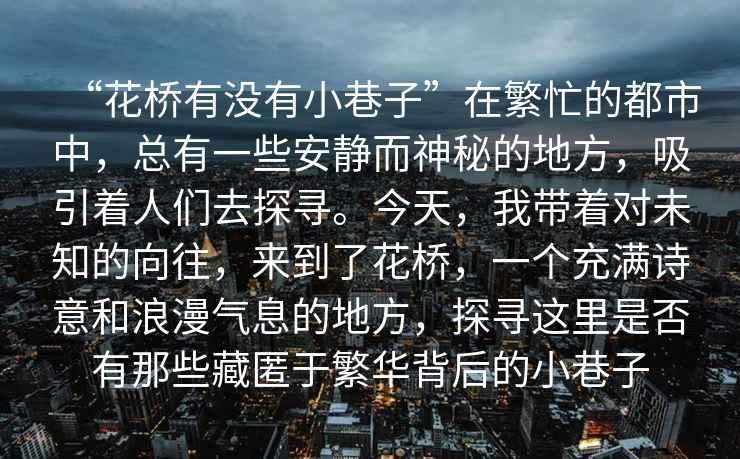 “花橋有沒(méi)有小巷子”在繁忙的都市中，總有一些安靜而神秘的地方，吸引著(zhù)人們去探尋。今天，我帶著(zhù)對未知的向往，來(lái)到了花橋，一個(gè)充滿(mǎn)詩(shī)意和浪漫氣息的地方，探尋這里是否有那些藏匿于繁華背后的小巷子