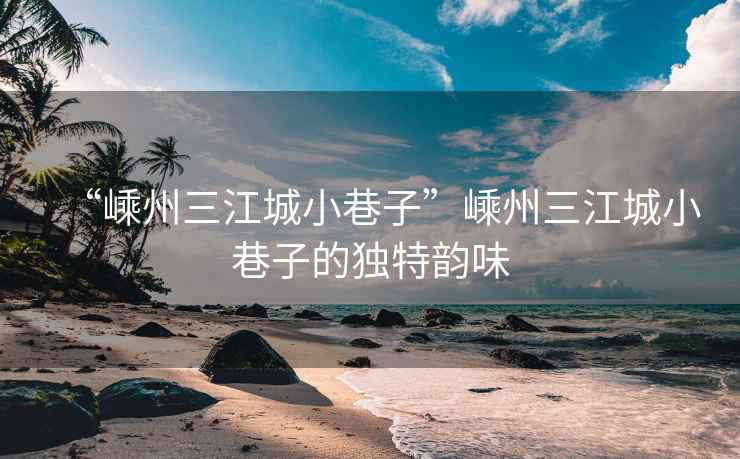 “嵊州三江城小巷子”嵊州三江城小巷子的獨特韻味