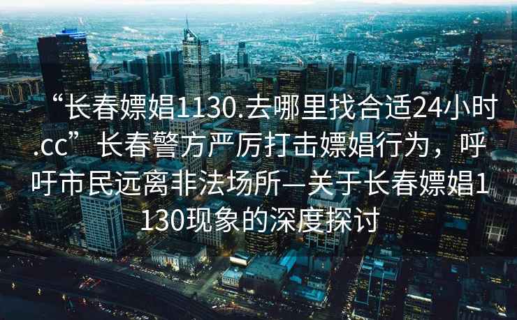“長(cháng)春嫖娼1130.去哪里找合適24小時(shí).cc”長(cháng)春警方嚴厲打擊嫖娼行為，呼吁市民遠離非法場(chǎng)所—關(guān)于長(cháng)春嫖娼1130現象的深度探討