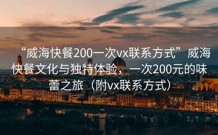 “威?？觳?00一次vx聯(lián)系方式”威?？觳臀幕c獨特體驗，一次200元的味蕾之旅（附vx聯(lián)系方式）