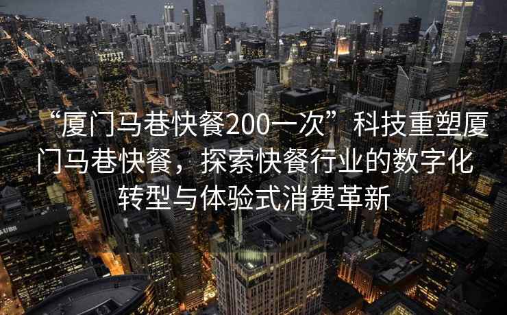 “廈門(mén)馬巷快餐200一次”科技重塑廈門(mén)馬巷快餐，探索快餐行業(yè)的數字化轉型與體驗式消費革新