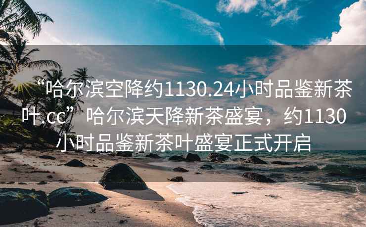 “哈爾濱空降約1130.24小時(shí)品鑒新茶葉.cc”哈爾濱天降新茶盛宴，約1130小時(shí)品鑒新茶葉盛宴正式開(kāi)啟
