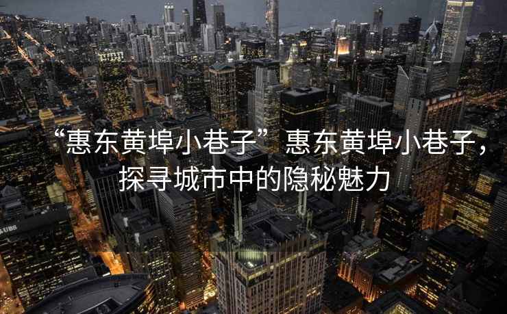 “惠東黃埠小巷子”惠東黃埠小巷子，探尋城市中的隱秘魅力