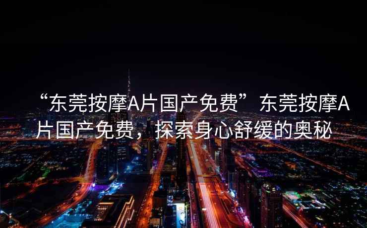 “東莞按摩A片國產(chǎn)免費”東莞按摩A片國產(chǎn)免費，探索身心舒緩的奧秘