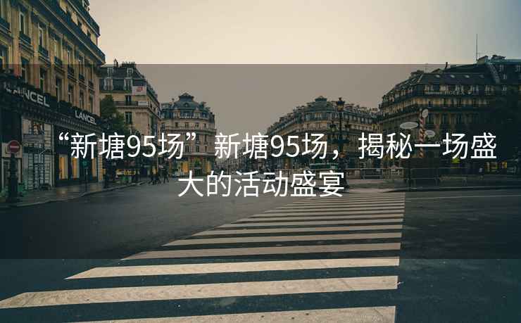 “新塘95場(chǎng)”新塘95場(chǎng)，揭秘一場(chǎng)盛大的活動(dòng)盛宴