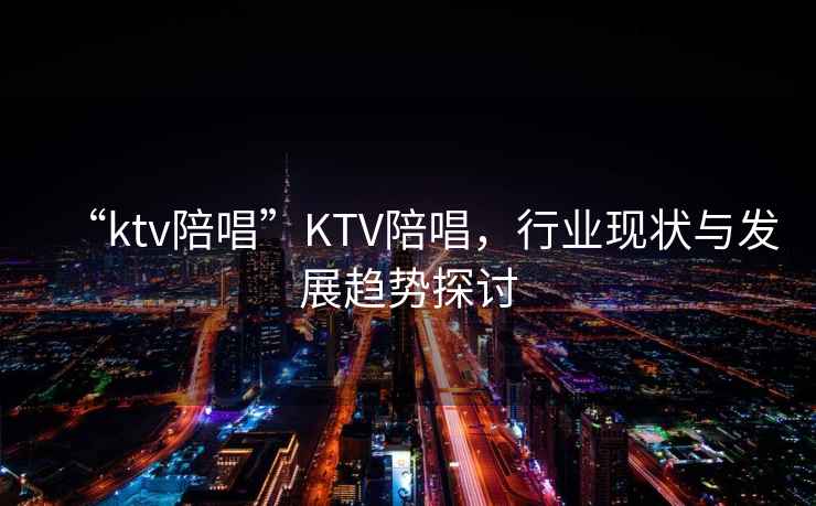 “ktv陪唱”KTV陪唱，行業(yè)現狀與發(fā)展趨勢探討