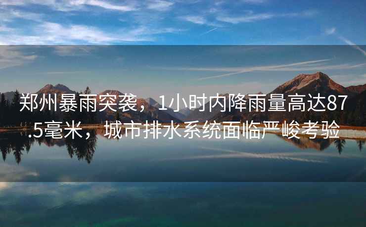 鄭州暴雨突襲，1小時(shí)內降雨量高達87.5毫米，城市排水系統面臨嚴峻考驗