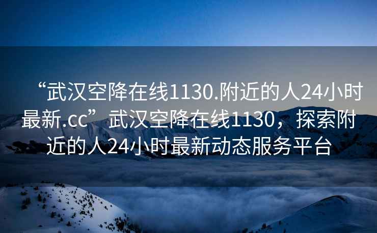 “武漢空降在線(xiàn)1130.附近的人24小時(shí)最新.cc”武漢空降在線(xiàn)1130，探索附近的人24小時(shí)最新動(dòng)態(tài)服務(wù)平臺