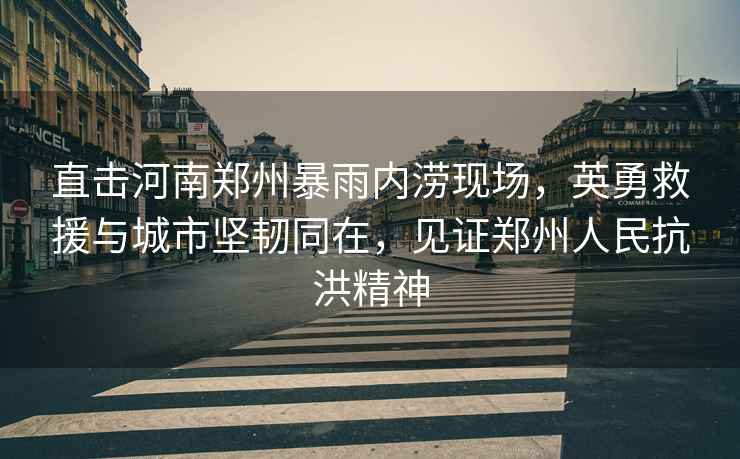直擊河南鄭州暴雨內澇現場(chǎng)，英勇救援與城市堅韌同在，見(jiàn)證鄭州人民抗洪精神
