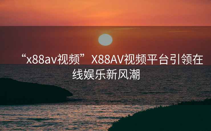 “x88av視頻”X88AV視頻平臺引領(lǐng)在線(xiàn)娛樂(lè )新風(fēng)潮