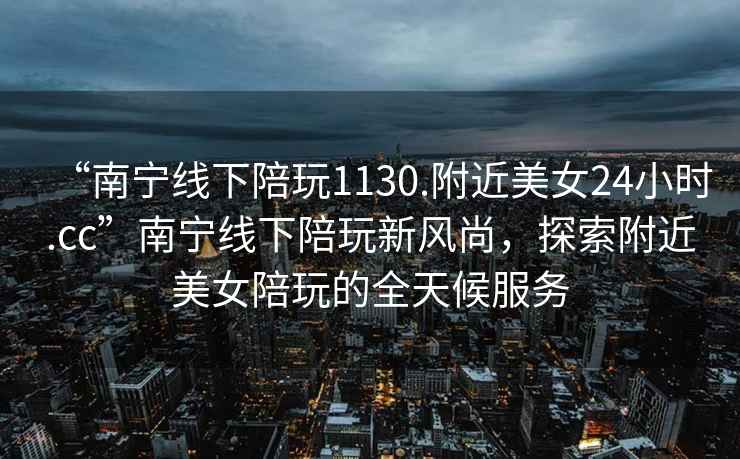 “南寧線(xiàn)下陪玩1130.附近美女24小時(shí).cc”南寧線(xiàn)下陪玩新風(fēng)尚，探索附近美女陪玩的全天候服務(wù)